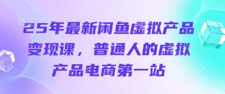 25年最新闲鱼虚拟产品变现课，普通人的虚拟产品电商第一站-小何资源库