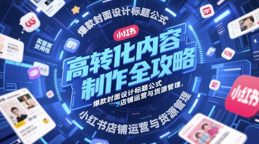 高转化内容制作全攻略，爆款封面设计标题公式，小红书店铺运营与货源管理-小何资源库