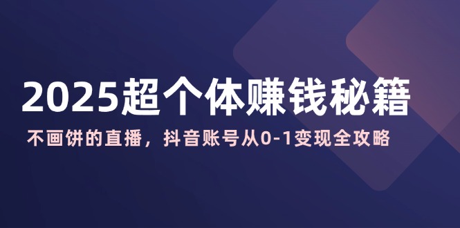（14497期）2025超个体赚钱秘籍：不画饼的直播，抖音账号从0-1变现全攻略-小何资源库