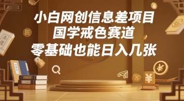 小白网创信息差项目，国学戒色赛道，零基础也能日入几张-小何资源库