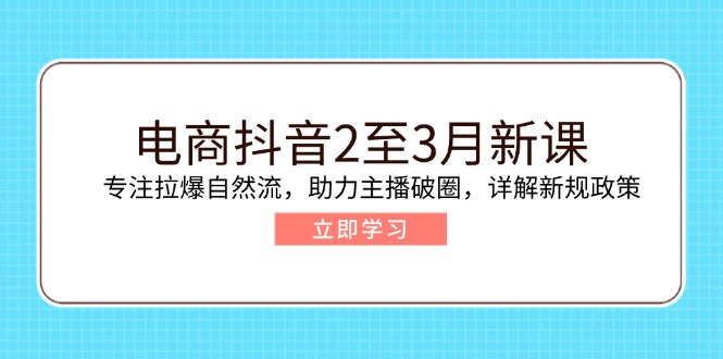 （14268期）电商抖音2至3月新课：专注拉爆自然流，助力主播破圈，详解新规政策-小何资源库