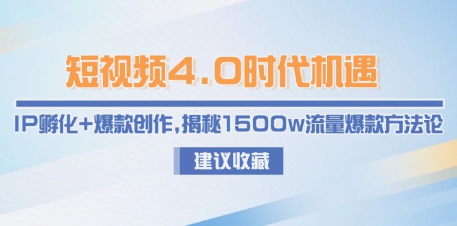 （15019期）短视频4.0时代机遇：IP孵化+爆款创作，揭秘1500w流量爆款方法论-小何资源库