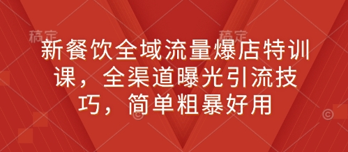 新餐饮全域流量爆店特训课，全渠道曝光引流技巧，简单粗暴好用-小何资源库