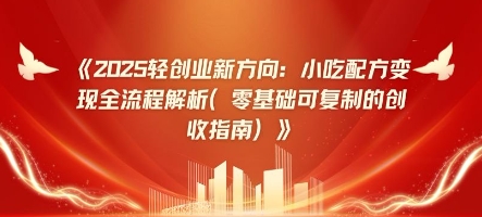 2025轻创业新方向：小吃配方变现全流程解析(零基础可复制的创收指南)-小何资源库