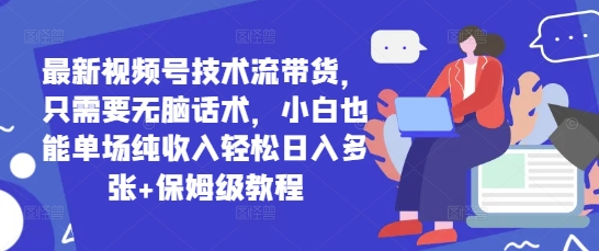 最新视频号技术流带货，只需要无脑话术，小白也能单场纯收入轻松日入多张+保姆级教程-小何资源库