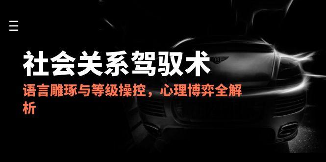 （14958期）2025社会关系驾驭术，语言雕琢与等级操控，心理博弈全解析-小何资源库