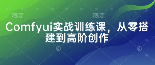 Comfyui实战训练课，从零搭建到高阶创作-小何资源库