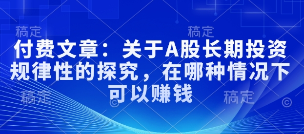 付费文章：关于A股长期投资规律性的探究，在哪种情况下可以赚钱-小何资源库
