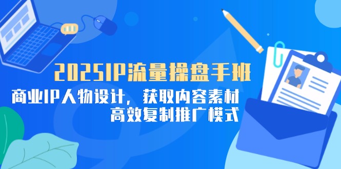 （14609期）2025IP流量操盘手班，商业IP人物设计，获取内容素材，高效复制推广模式-小何资源库