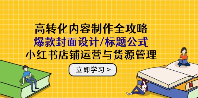 （14778期）高转化内容制作全攻略：爆款封面设计/标题公式，小红书店铺运营与货源管理-小何资源库
