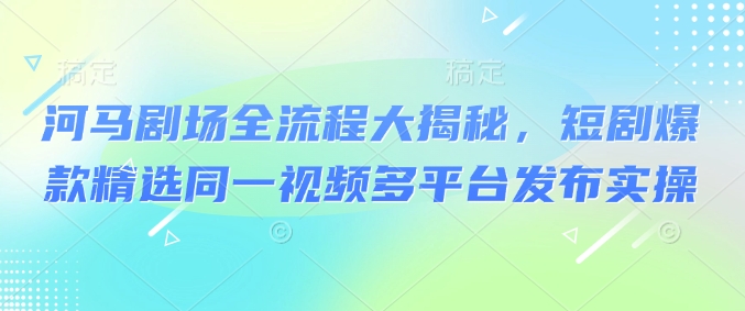 河马剧场全流程大揭秘，短剧爆款精选同一视频多平台发布实操-小何资源库