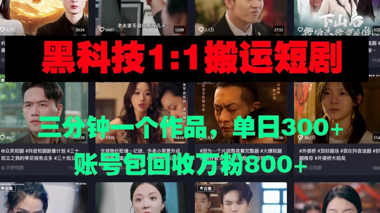 黑科技1比1搬运短剧三分钟一个作品单日300账号包回收万粉800-小何资源库