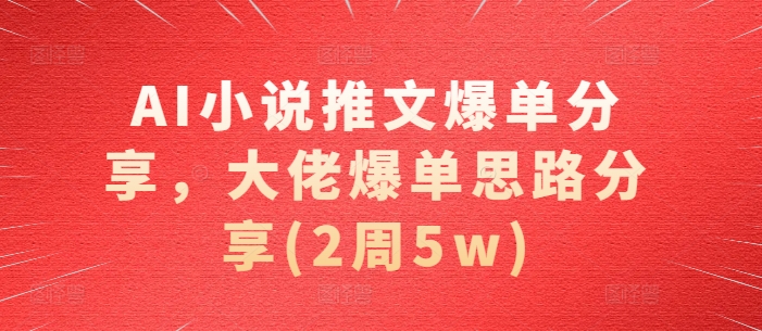 AI小说推文爆单分享，大佬爆单思路分享(2周5w)-小何资源库