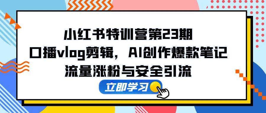 （14794期）小红书特训营第23期，口播vlog剪辑，AI创作爆款笔记，流量涨粉与安全引流-小何资源库