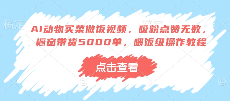 AI动物买菜做饭视频，吸粉点赞无数，橱窗带货5000单，喂饭级操作教程-小何资源库