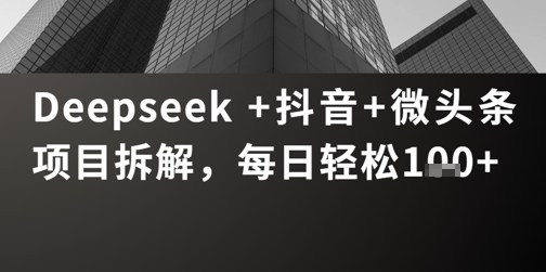 Deepseek +抖音 微头条项目拆解，每日轻松1张+-小何资源库