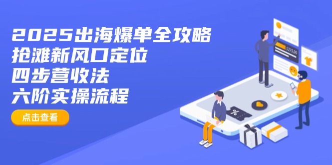 （14130期）2025出海爆单全攻略：抢滩新风口定位+四步营收法+六阶实操流程-小何资源库