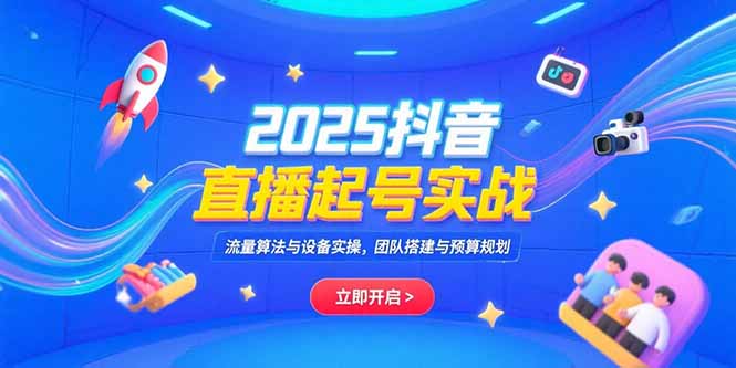 （15351期）2025抖音直播起号实战，流量算法与设备实操，团队搭建与预算规划-小何资源库