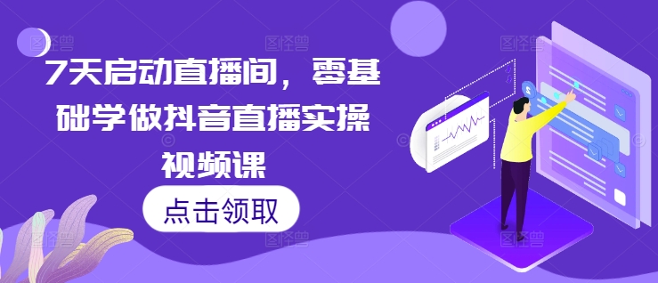 7天启动直播间，零基础学做抖音直播实操视频课-小何资源库