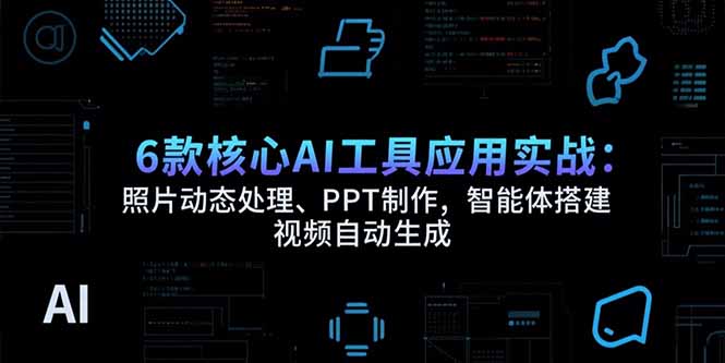 （15451期）6款核心AI工具应用实战：照片动态处理、PPT制作，智能体搭建 视频自动生成-小何资源库