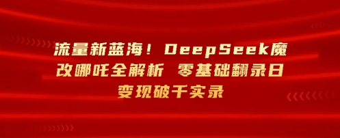 流量新蓝海，DeepSeek魔改哪吒全解析，零基础翻录日变现破k实录-小何资源库