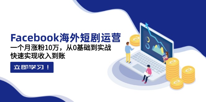 （14328期）Facebook海外短剧运营：一个月涨粉10万，从0基础到实战，快速实现收入到账-小何资源库