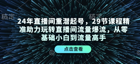 24年直播间重潜起号，29节课程精准助力玩转直播间流量爆流，从零基础小白到流量高手-小何资源库