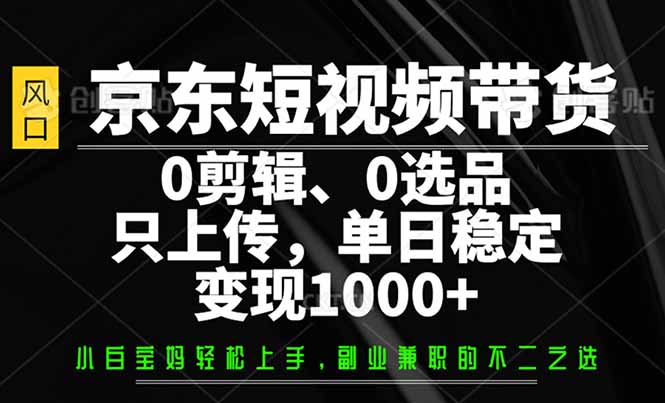 （14304期）京东短视频带货，0剪辑，0选品，只需上传素材，单日稳定变现1000+-小何资源库