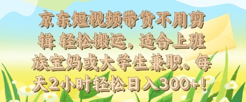 京东短视频带货不用剪辑 轻松搬运，适合上班族宝妈或大学生兼职，每天2小时轻松日入3张-小何资源库