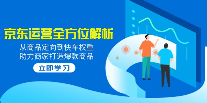（14477期）2025京东运营全方位解析：从商品定向到快车权重，助力商家打造爆款商品-小何资源库