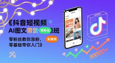 抖音短视频AI图文带货实操班，零粉丝教你涨粉，零基础带你入门-小何资源库