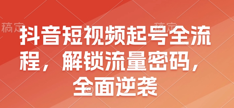 抖音短视频起号全流程，解锁流量密码，全面逆袭-小何资源库