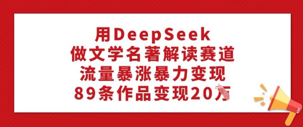 用DeepSeek做文学名著解读赛道，流量暴涨暴力变现，89条作品变现20W-小何资源库