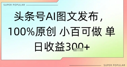 头条号AI图文发布，100%原创 小百可做，单日收益3张+-小何资源库