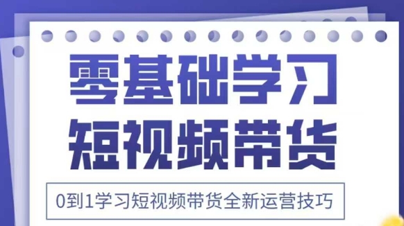抖音全新短视频带货运营技巧，2025年新课，0到1学习短视频带货全新运营技巧-小何资源库
