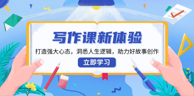 （13938期）写作课新体验，打造强大心态，洞悉人生逻辑，助力好故事创作-小何资源库