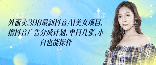 外面卖398最新抖音AI美女项目，撸抖音广告分成计划，单日几张，小白也能操作-小何资源库