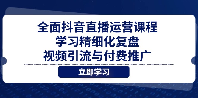 （14558期）全面抖音直播运营课程，学习精细化复盘、视频引流与付费推广-小何资源库