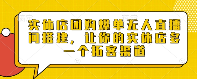 实体店团购爆单无人直播间搭建，让你的实体店多一个拓客渠道-小何资源库