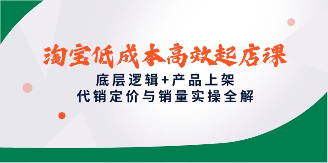 （14842期）淘宝低成本高效起店课，底层逻辑+产品上架，代销定价与销量实操全解-小何资源库