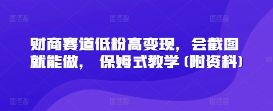 财商赛道低粉高变现，会截图就能做， 保姆式教学(附资料)-小何资源库