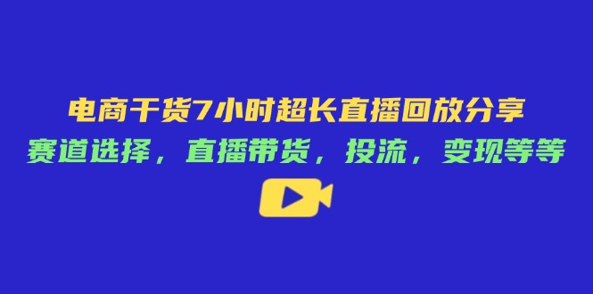 （14403期）电商干货7小时超长直播回放分享：赛道选择，直播带货，投流，变现等等-小何资源库