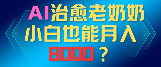 AI治愈老奶奶小白也能月入8k，适合低门槛的人群快速制作-小何资源库