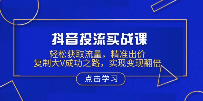 （13954期）抖音投流实战课，轻松获取流量，精准出价，复制大V成功之路，实现变现翻倍-小何资源库