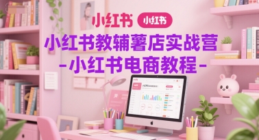 小红书教辅薯店实战营-小红书电商教程-小何资源库