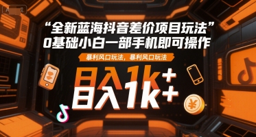 全新蓝海抖音差价项目玩法，0基础小白一部手机即可操作，暴利风口玩法，日入1k+【揭秘】-小何资源库