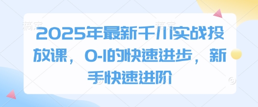 2025年最新千川实战投放课，0-1的快速进步，新手快速进阶-小何资源库