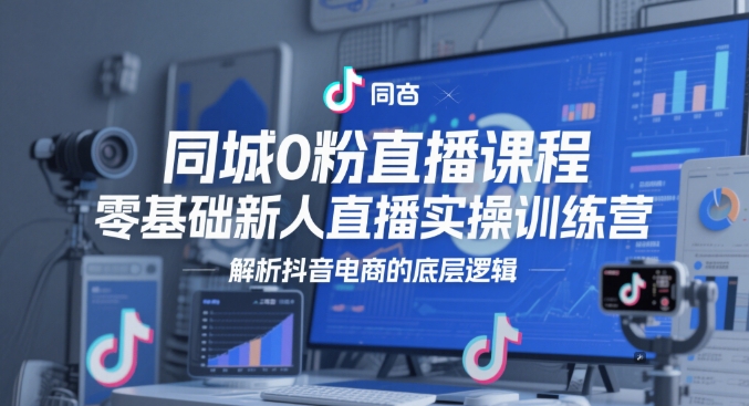 同城0粉直播课程，零基础新人直播实操训练营，解析抖音电商的底层逻辑-小何资源库
