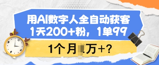 用AI数字人全自动获客，1天200+粉，1单99，1个月1个W+?-小何资源库