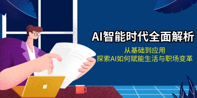 （13518期）AI智能时代全面解析：从基础到应用，探索AI如何赋能生活与职场变革-小何资源库